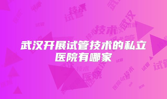 武汉开展试管技术的私立医院有哪家