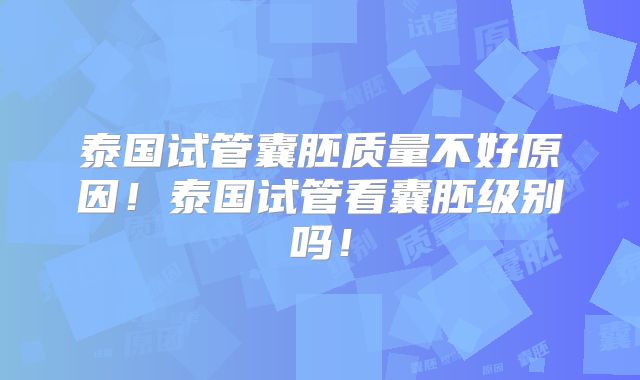 泰国试管囊胚质量不好原因！泰国试管看囊胚级别吗！