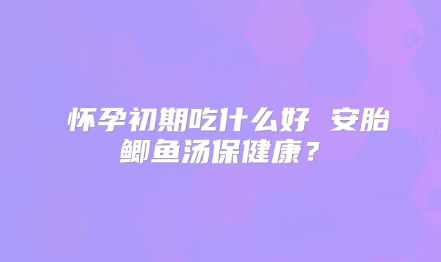 ​怀孕初期吃什么好 安胎鲫鱼汤保健康？
