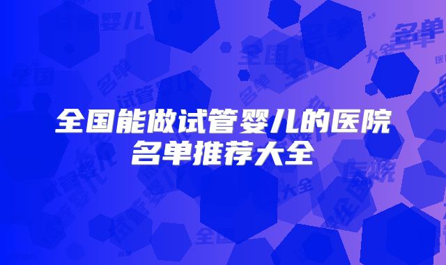 全国能做试管婴儿的医院名单推荐大全