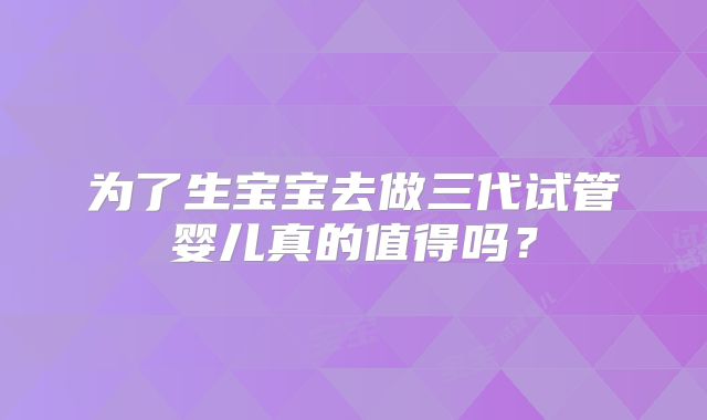 为了生宝宝去做三代试管婴儿真的值得吗？
