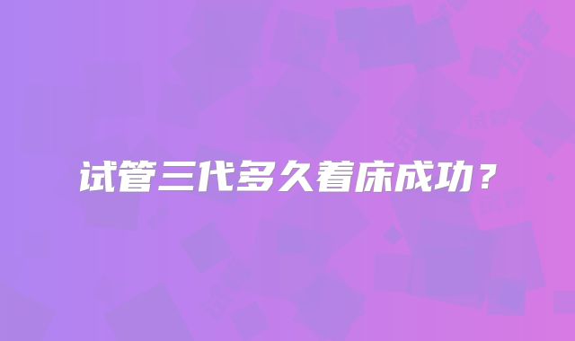 试管三代多久着床成功？