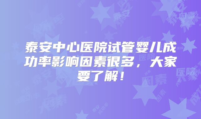 泰安中心医院试管婴儿成功率影响因素很多，大家要了解！