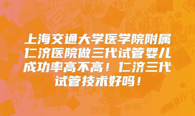 上海交通大学医学院附属仁济医院做三代试管婴儿成功率高不高！仁济三代试管技术好吗！