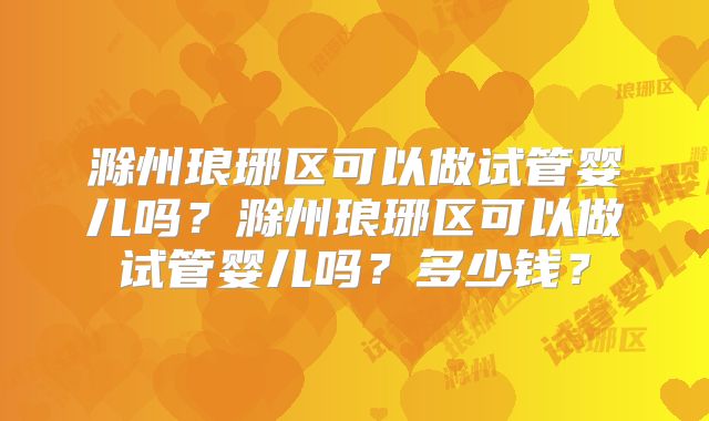 滁州琅琊区可以做试管婴儿吗？滁州琅琊区可以做试管婴儿吗？多少钱？