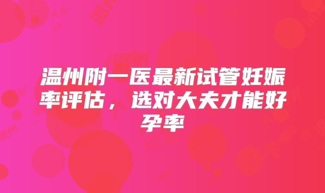 温州附一医最新试管妊娠率评估，选对大夫才能好孕率