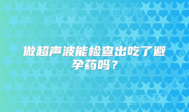 做超声波能检查出吃了避孕药吗？