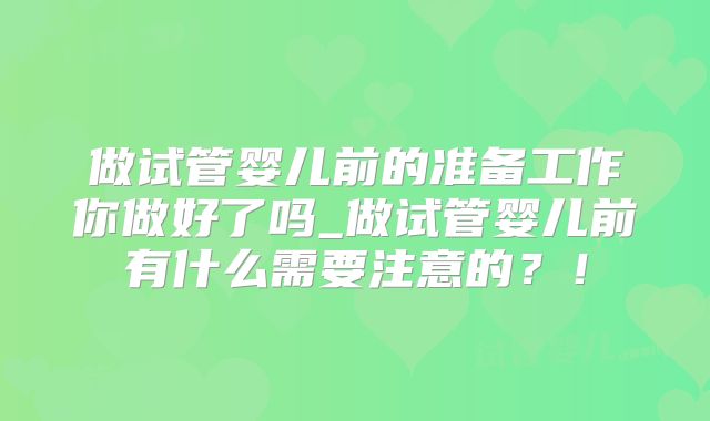 做试管婴儿前的准备工作你做好了吗_做试管婴儿前有什么需要注意的？！