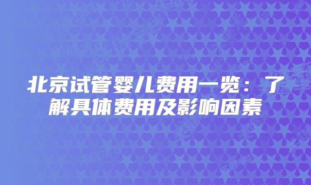 北京试管婴儿费用一览：了解具体费用及影响因素