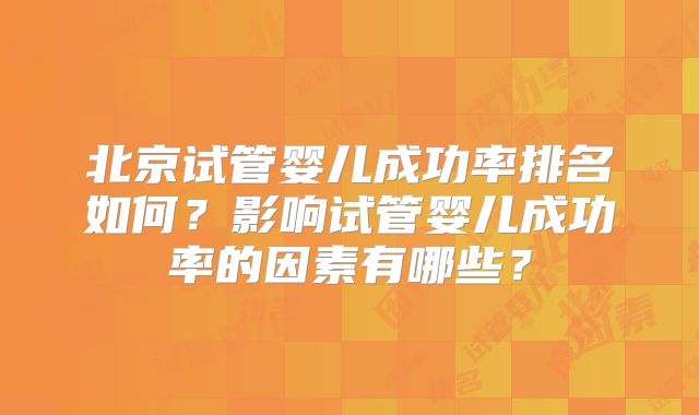 北京试管婴儿成功率排名如何？影响试管婴儿成功率的因素有哪些？