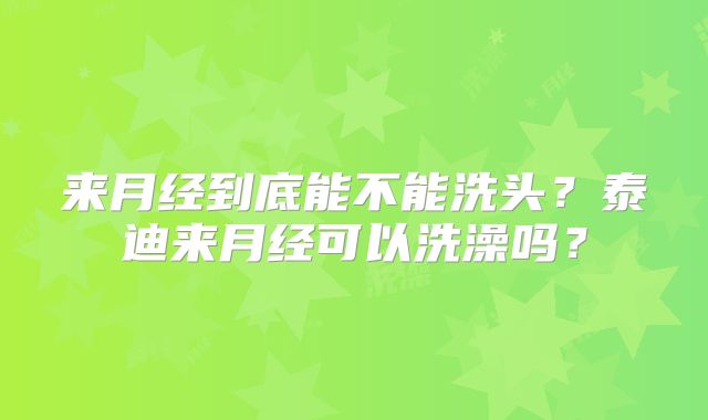 来月经到底能不能洗头？泰迪来月经可以洗澡吗？
