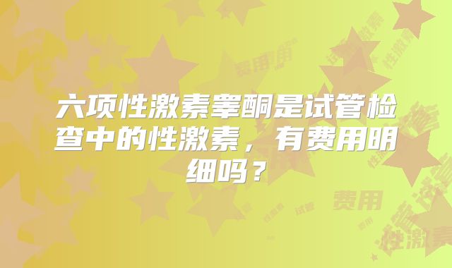 六项性激素睾酮是试管检查中的性激素，有费用明细吗？