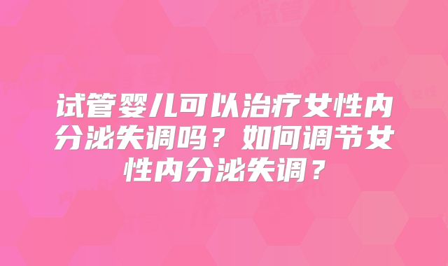 试管婴儿可以治疗女性内分泌失调吗？如何调节女性内分泌失调？