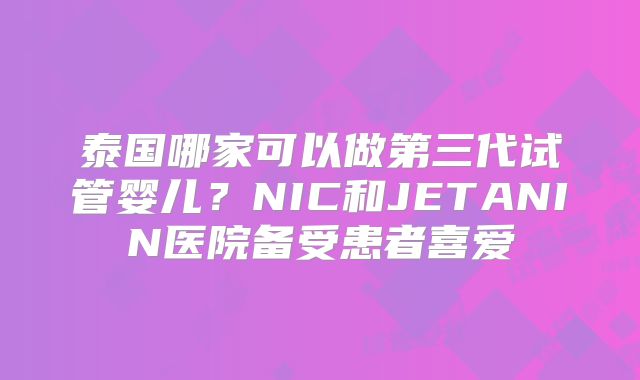 泰国哪家可以做第三代试管婴儿？NIC和JETANIN医院备受患者喜爱
