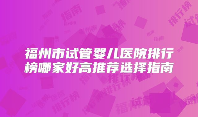 福州市试管婴儿医院排行榜哪家好高推荐选择指南