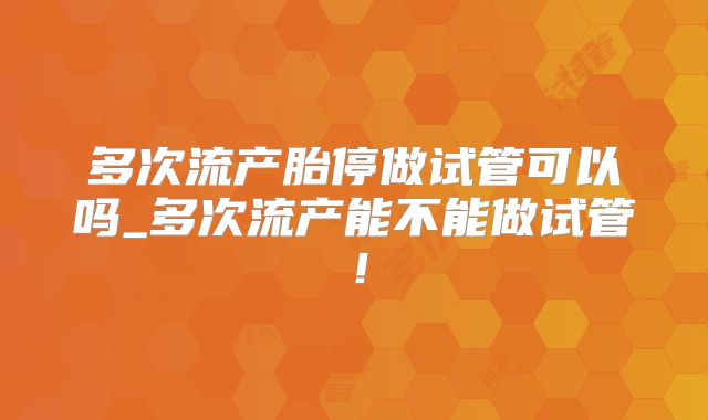 多次流产胎停做试管可以吗_多次流产能不能做试管！