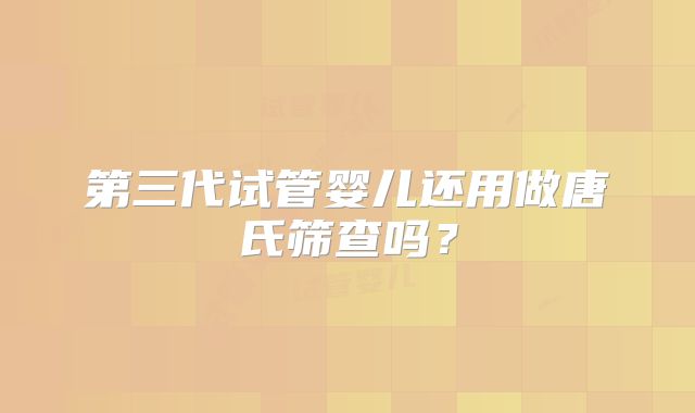 第三代试管婴儿还用做唐氏筛查吗？