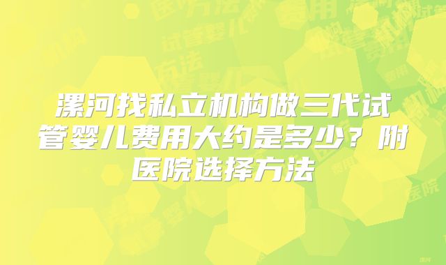 漯河找私立机构做三代试管婴儿费用大约是多少?附医院选择方法