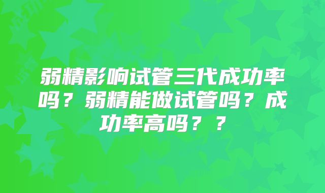 弱精影响试管三代成功率吗?弱精能做试管吗?成功率高吗??