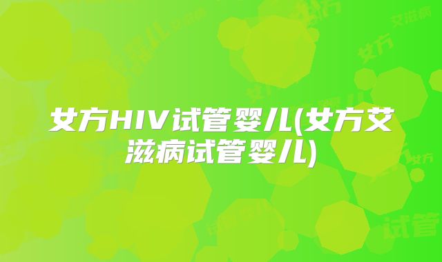 女方HIV试管婴儿(女方艾滋病试管婴儿)