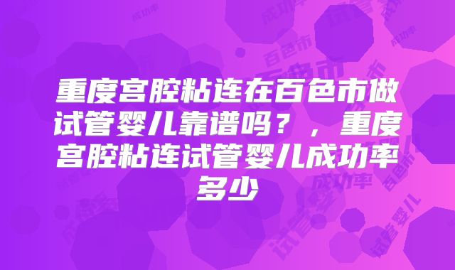 重度宫腔粘连在百色市做试管婴儿靠谱吗？，重度宫腔粘连试管婴儿成功率多少