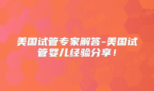 美国试管专家解答-美国试管婴儿经验分享！