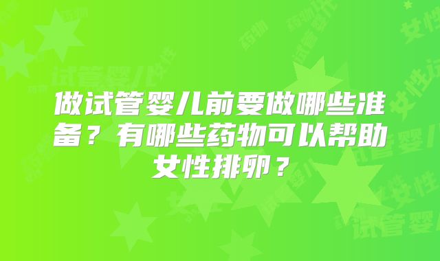 做试管婴儿前要做哪些准备？有哪些药物可以帮助女性排卵？