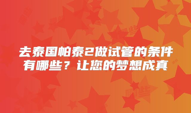 去泰国帕泰2做试管的条件有哪些？让您的梦想成真