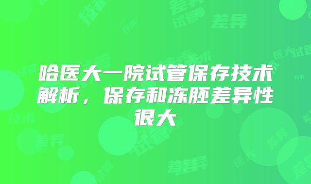 哈医大一院试管保存技术解析，保存和冻胚差异性很大