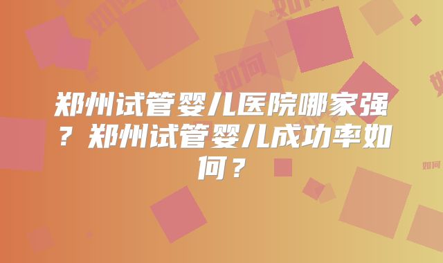 郑州试管婴儿医院哪家强？郑州试管婴儿成功率如何？