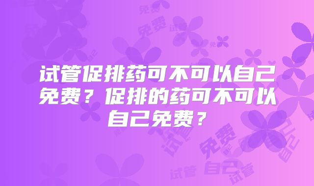 试管促排药可不可以自己免费?促排的药可不可以自己免费?