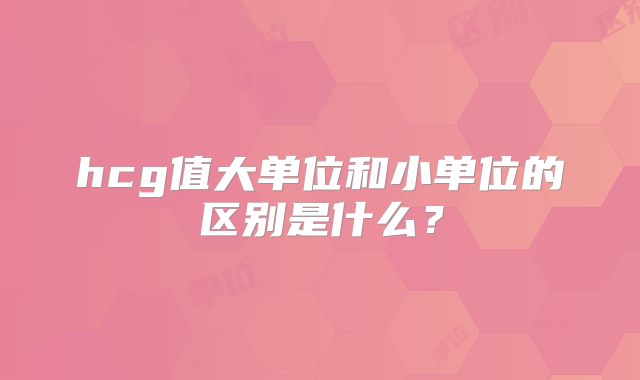 hcg值大单位和小单位的区别是什么?