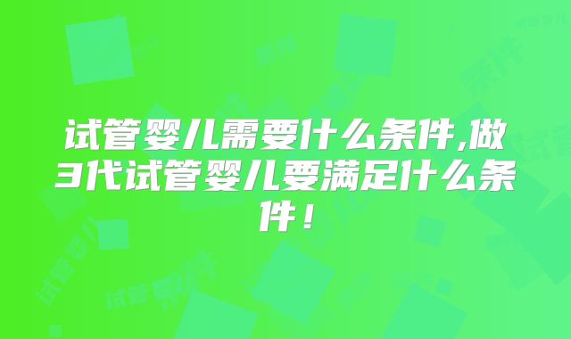 试管婴儿需要什么条件,做3代试管婴儿要满足什么条件！