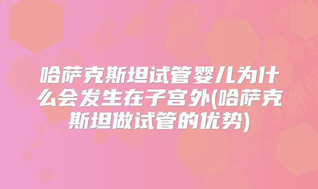 哈萨克斯坦试管婴儿为什么会发生在子宫外(哈萨克斯坦做试管的优势)