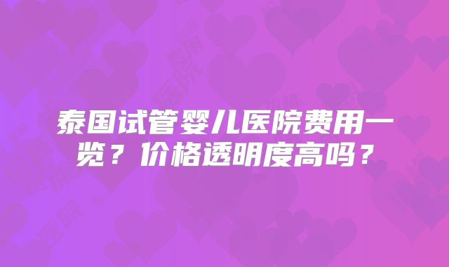 泰国试管婴儿医院费用一览？价格透明度高吗？