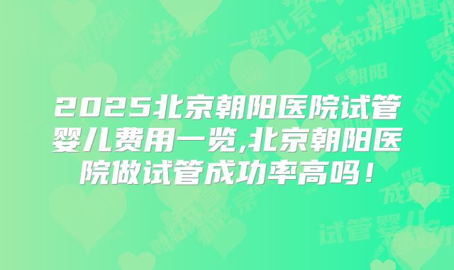 2025北京朝阳医院试管婴儿费用一览,北京朝阳医院做试管成功率高吗!