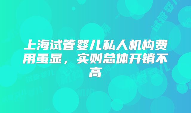 上海试管婴儿私人机构费用虽显，实则总体开销不高