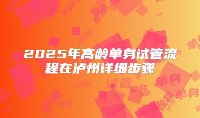 2025年高龄单身试管流程在泸州详细步骤