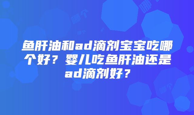 鱼肝油和ad滴剂宝宝吃哪个好？婴儿吃鱼肝油还是ad滴剂好？