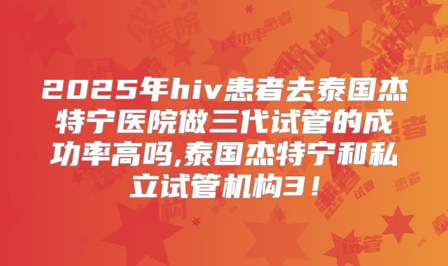 2025年hiv患者去泰国杰特宁医院做三代试管的成功率高吗,泰国杰特宁和私立试管机构3!