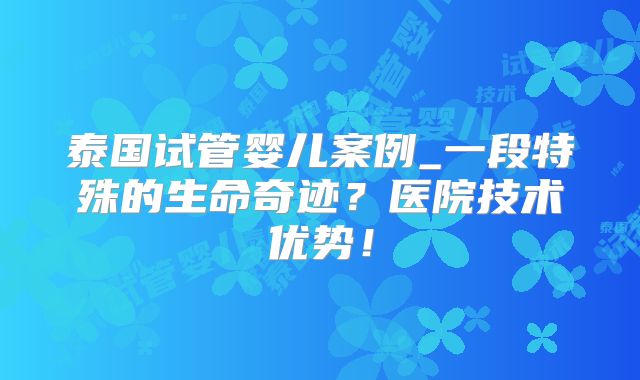 泰国试管婴儿案例_一段特殊的生命奇迹?医院技术优势!