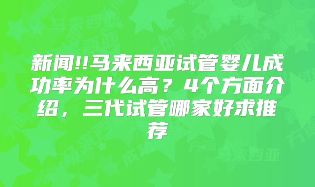 新闻!!马来西亚试管婴儿成功率为什么高？4个方面介绍，三代试管哪家好求推荐