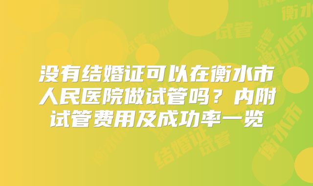 没有结婚证可以在衡水市人民医院做试管吗?内附试管费用及成功率一览