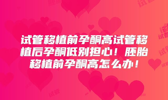 试管移植前孕酮高试管移植后孕酮低别担心!胚胎移植前孕酮高怎么办!