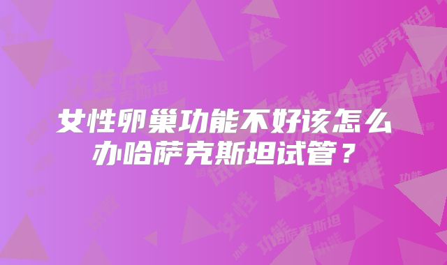 女性卵巢功能不好该怎么办哈萨克斯坦试管?