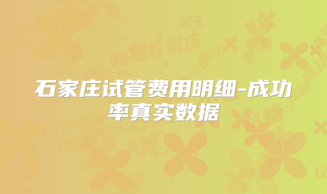 石家庄试管费用明细-成功率真实数据