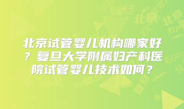 北京试管婴儿机构哪家好？复旦大学附属妇产科医院试管婴儿技术如何？