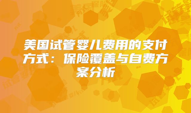 美国试管婴儿费用的支付方式：保险覆盖与自费方案分析