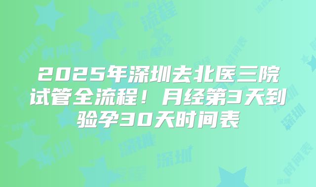 2025年深圳去北医三院试管全流程！月经第3天到验孕30天时间表