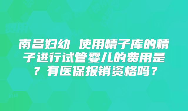 南昌妇幼 使用精子库的精子进行试管婴儿的费用是？有医保报销资格吗？